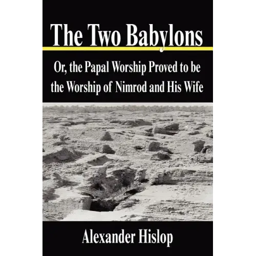 The Two Babylons: Or, the Papal Worship Proved to be the Worship of Nimrod and His Wife