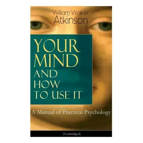 Your Mind and How to Use It: A Manual of Practical Psychology (Unabridged)