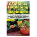 Container Gardening for Beginners: The Essential Basics of Container Gardening to Growing Fruits, Vegetables & Herbs in the Smallest Spaces!