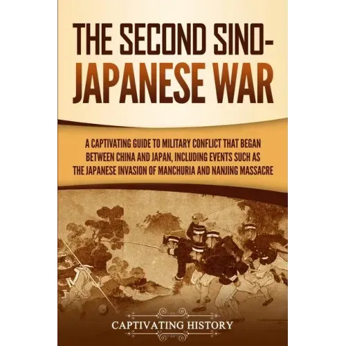 The Second Sino-Japanese War: A Captivating Guide to Military Conflict That Began between China and Japan, Including Events Such as the Japanese Inv