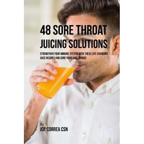 48 Sore Throat Juicing Solutions: Strengthen Your Immune System with These Life Changing Juice Recipes and Cure Your Sore Throat