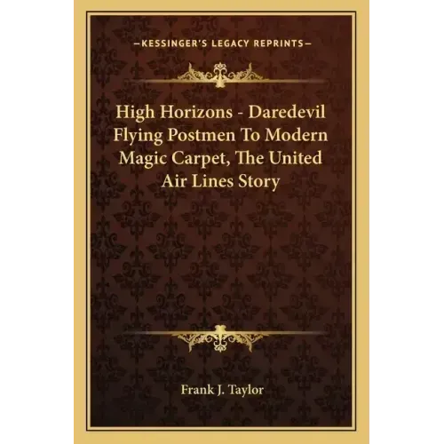 High Horizons - Daredevil Flying Postmen To Modern Magic Carpet, The United Air Lines Story