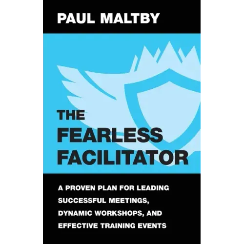 The Fearless Facilitator: A Proven Plan for Leading Successful Meetings, Dynamic Workshops, and Effective Training Events