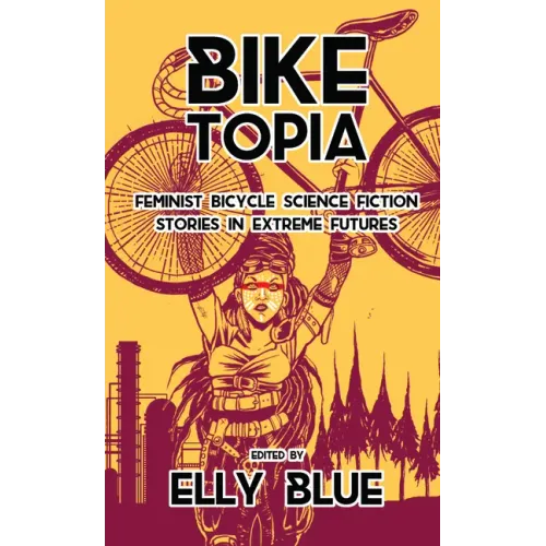 Biketopia: Feminist Bicycle Science Fiction Stories in Extreme Futures: Feminist Bicycle Science Fiction Stories in Extreme Futures