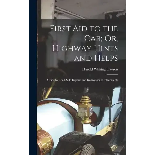 First Aid to the Car; Or, Highway Hints and Helps: Guide to Road-Side Repairs and Improvised Replacements