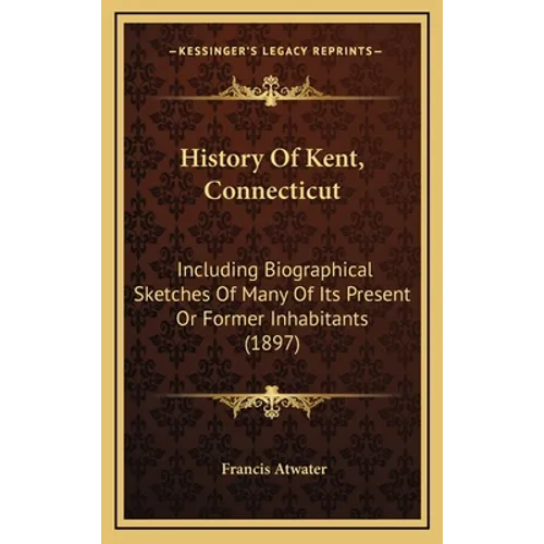 History Of Kent, Connecticut: Including Biographical Sketches Of Many Of Its Present Or Former Inhabitants (1897)