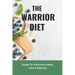 The Warrior Diet: Guide To Consume Foods Like A Warrior: How To Make Warrior Diet Plan