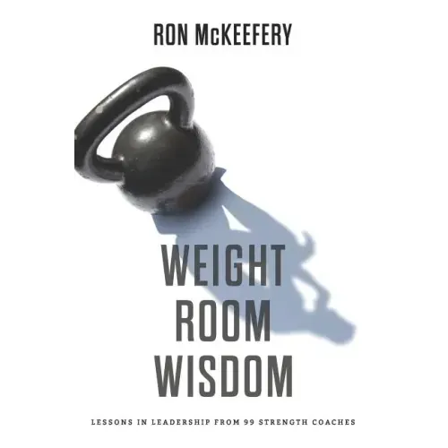 Weight Room Wisdom: Lessons in Leadership from 99 Strength Coaches