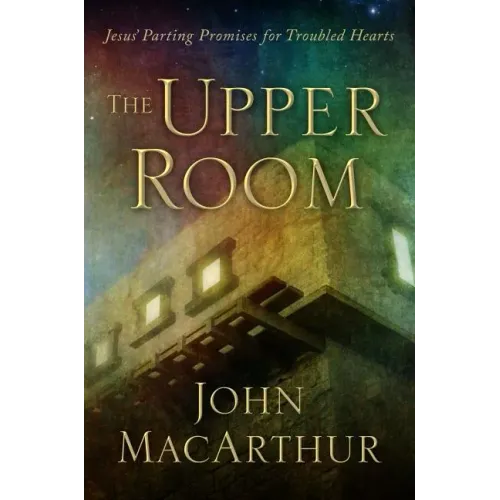 The Upper Room: Jesus' Parting Promises for Troubled Hearts