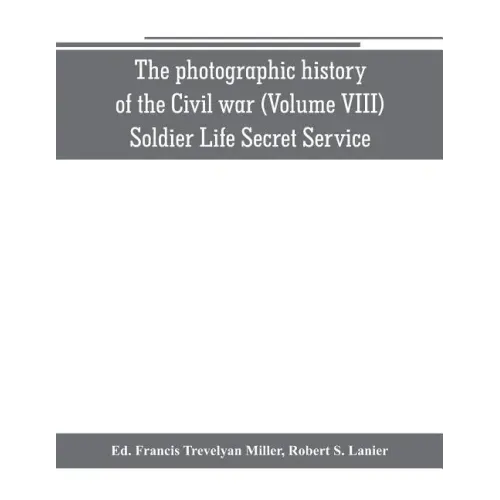 The photographic history of the Civil war (Volume VIII) Soldier Life Secret Service