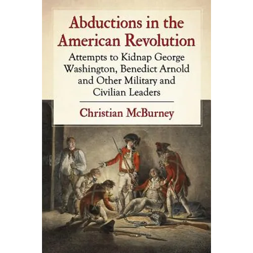 Abductions in the American Revolution: Attempts to Kidnap George Washington, Benedict Arnold and Other Military and Civilian Leaders