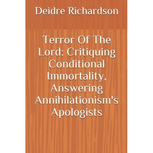 Terror Of The Lord: Critiquing Conditional Immortality, Answering Annihilationism's Apologists