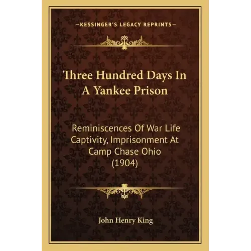 Three Hundred Days In A Yankee Prison: Reminiscences Of War Life Captivity, Imprisonment At Camp Chase Ohio (1904)