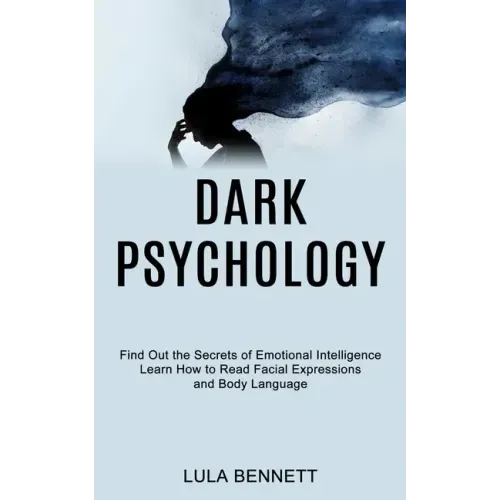 Dark Psychology: Learn How to Read Facial Expressions and Body Language (Find Out the Secrets of Emotional Intelligence)