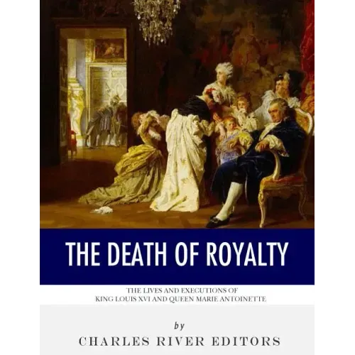 The Death of Royalty: The Lives and Executions of King Louis XVI and Queen Marie Antoinette