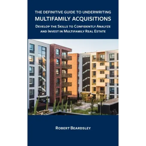 The Definitive Guide to Underwriting Multifamily Acquisitions: Develop the skills to confidently analyze and invest in multifamily real estate