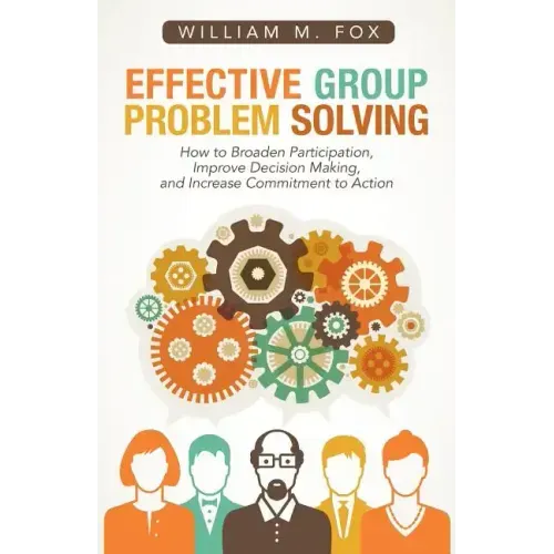 Effective Group Problem Solving: How to Broaden Participation, Improve Decision Making, and Increase Commitment to Action