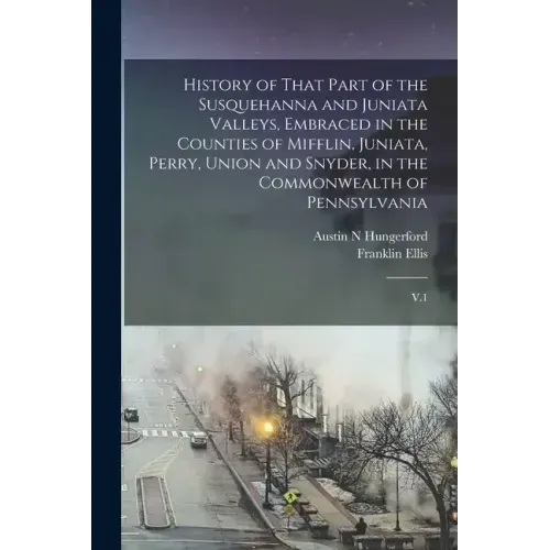 History of That Part of the Susquehanna and Juniata Valleys, Embraced in the Counties of Mifflin, Juniata, Perry, Union and Snyder, in the Commonwealt
