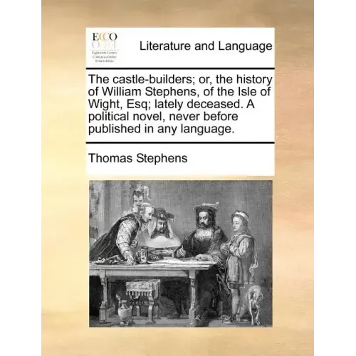 The Castle-Builders; Or, the History of William Stephens, of the Isle of Wight, Esq; Lately Deceased. a Political Novel, Never Before Published in Any