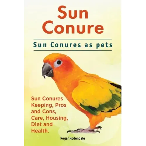 Sun Conure. Sun Conures as pets. Sun Conures Keeping, Pros and Cons, Care, Housing, Diet and Health.