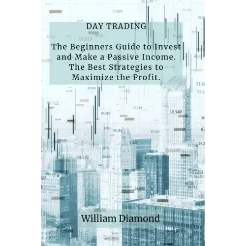 Day Trading: The Beginners Guide to Invest and Make a Passive Income. The Best Strategies to Maximize the Profit.