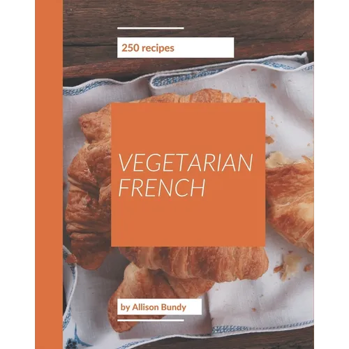 250 Vegetarian French Recipes: A Vegetarian French Cookbook to Fall In Love With