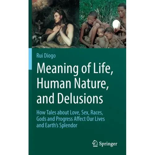 Meaning of Life, Human Nature, and Delusions: How Tales about Love, Sex, Races, Gods and Progress Affect Our Lives and Earth's Splendor