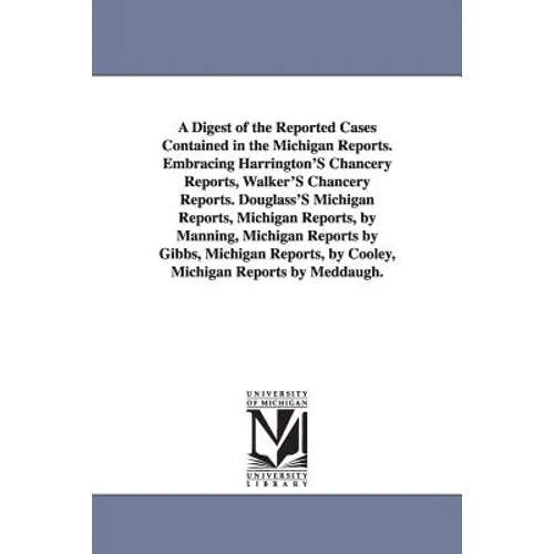 A Digest of the Reported Cases Contained in the Michigan Reports. Embracing Harrington'S Chancery Reports, Walker'S Chancery Reports. Douglass'S Michi