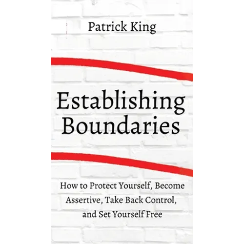 How to Establish Boundaries: Protect Yourself, Become Assertive, Take Back Control, and Set Yourself Free