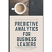 Predictive Analytics for Business Leaders: Next-Level Techniques for Financial Leaders