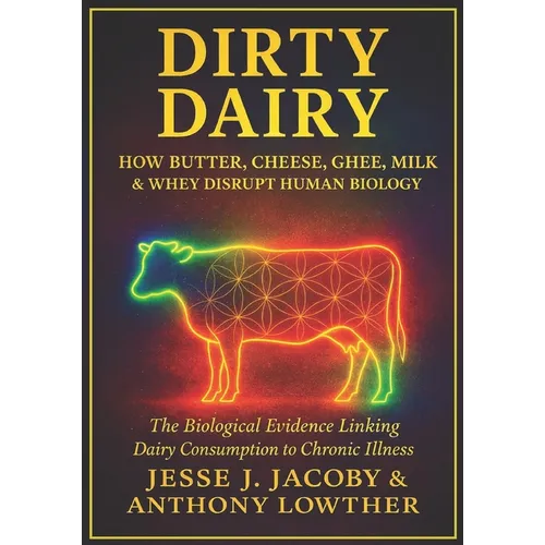 Dirty Dairy: How Butter, Cheese, Ghee, Milk, & Whey Disrupt Human Biology: The Biological Evidence Linking Dairy Consumption to Chronic Illness
