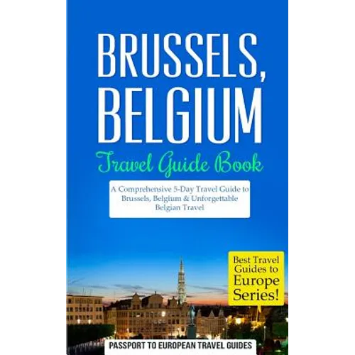Brussels: Brussels, Belgium: Travel Guide Book-A Comprehensive 5-Day Travel Guide to Brussels, Belgium & Unforgettable Belgian Travel