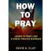 How To Pray: Learn To Pray Like A Great Prayer Warrior