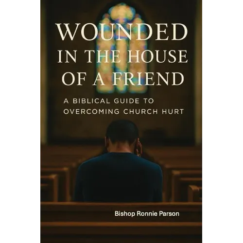 Wounded in the House of a Friend: A Biblical Guide to Overcoming Church Hurt: