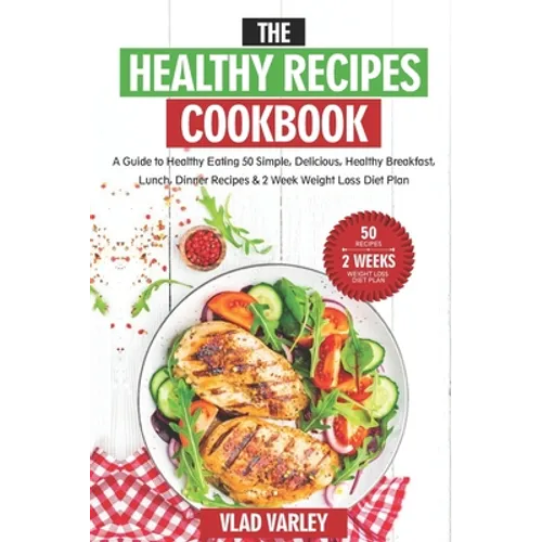 The Healthy Recipes Cookbook: A Guide to Healthy Eating 50 Simple, Delicious, Healthy Breakfast, Lunch, Dinner Recipes & 2 Week Weight Loss Diet Pla