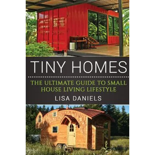 Tiny Homes: The Ultimate Guide To Small House Living Lifestyle