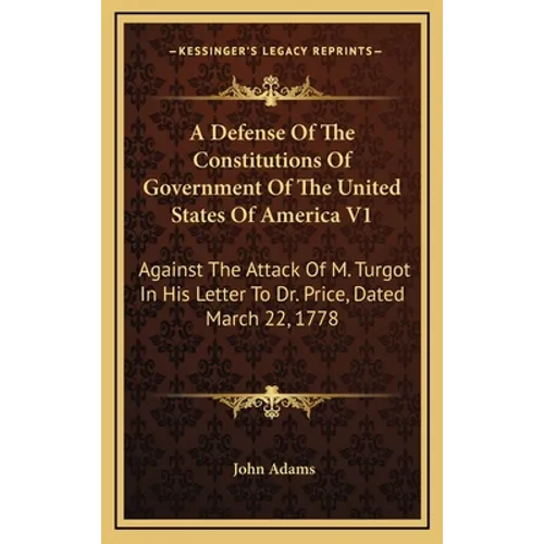 A Defense Of The Constitutions Of Government Of The United States Of America V1: Against The Attack Of M. Turgot In His Letter To Dr. Price, Dated Mar