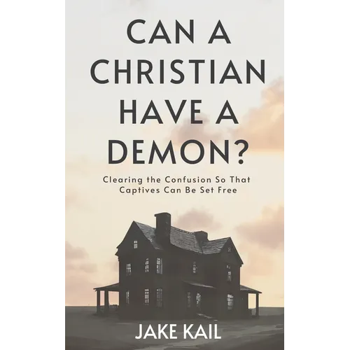 Can a Christian Have a Demon?: Clearing the Confusion So That Captives Can Be Set Free