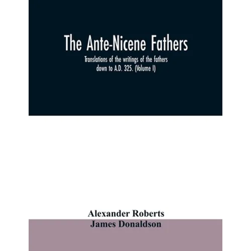 The Ante-Nicene fathers. translations of the writings of the fathers down to A.D. 325. (Volume I)