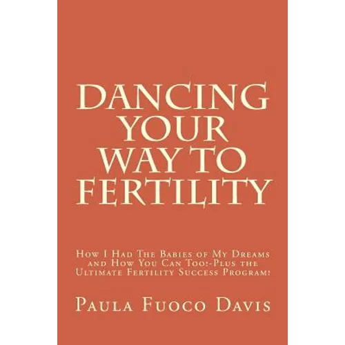 Dancing Your Way to Fertility: How I Had The Babies of My Dreams and How You Can Too--Plus The Ultimate Fertility Success Program!