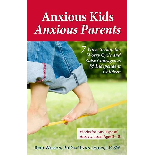 Anxious Kids, Anxious Parents: 7 Ways to Stop the Worry Cycle and Raise Courageous & Independent Children