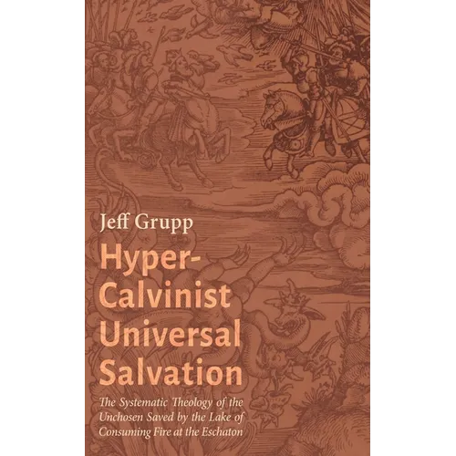Hyper-Calvinist Universal Salvation: The Systematic Theology of the Unchosen Saved by the Lake of Consuming Fire at the Eschaton