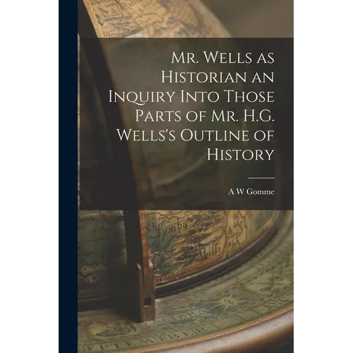Mr. Wells as Historian an Inquiry Into Those Parts of Mr. H.G. Wells's Outline of History