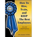 How to Hire, Train & Keep the Best Employees for Your Small Business