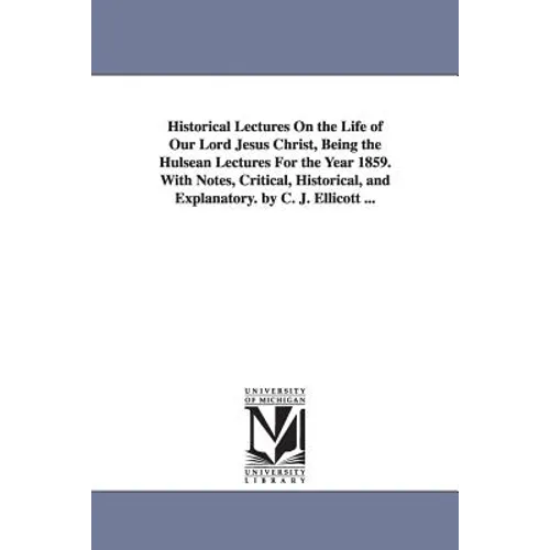 Historical Lectures on the Life of Our Lord Jesus Christ, Being the Hulsean Lectures for the Year 1859. with Notes, Critical, Historical, and Explanat