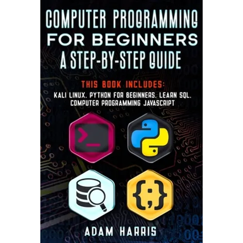 Computer programming for beginners a step-by-step guide: 4 books in 1: kali linux, python for beginners, learn sql, computer programming javascript