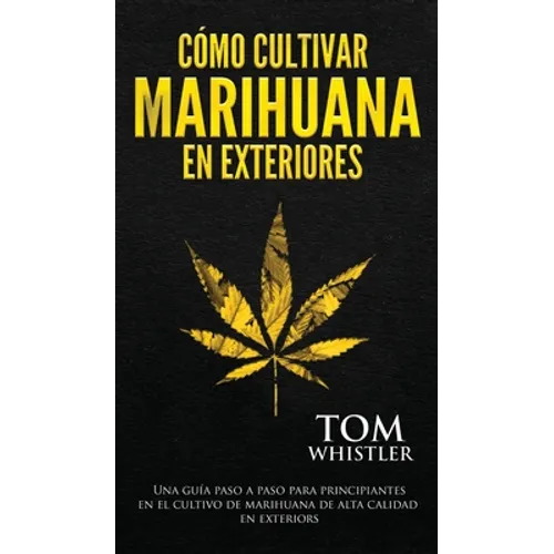 Cómo cultivar marihuana en exteriores: Una guía paso a paso para principiantes en el cultivo de marihuana de alta calidad en exteriors (Spanish Editio