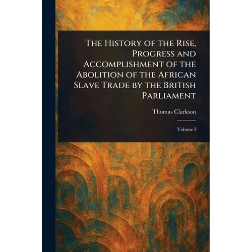 The History of the Rise, Progress and Accomplishment of the Abolition of the African Slave Trade by the British Parliament