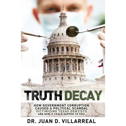 Truth Decay: How Government Corruption Caused a Political Scandal Victimizing Texas Dentists and How It Could Happen to You!