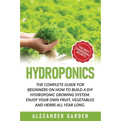 Hydroponics: The Complete Guide for Beginners on How to Build a DIY Hydroponic Growing System. Enjoy Your Own Fruit, Vegetables and Herbs All Year Lon